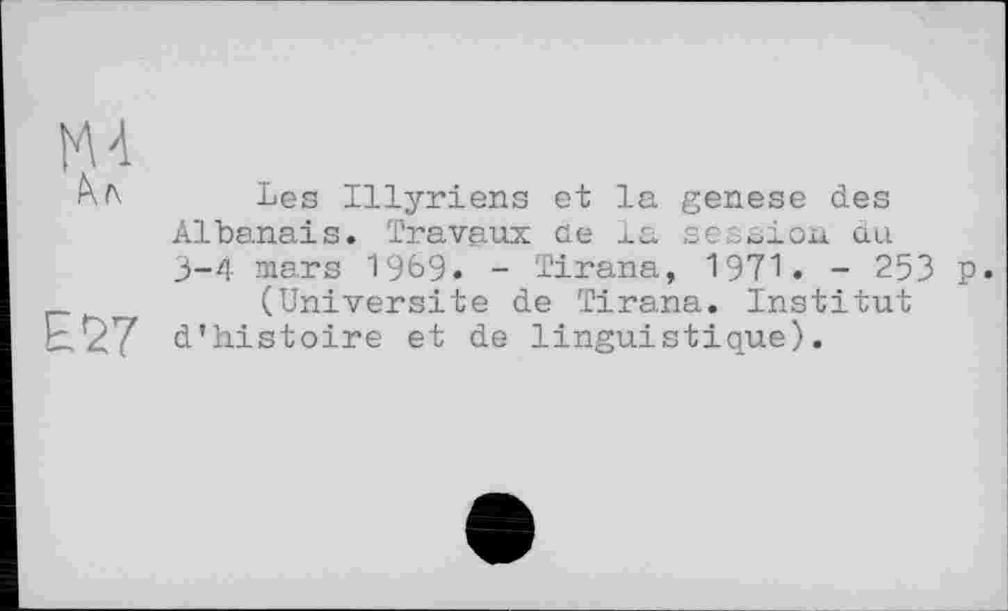 ﻿Les Illyriens et la genese des Albanais. Travaux üe la session du 3-4 mars 1969» - Tirana, 1971. - 253 p.
(Université de Tirana. Institut d’histoire et de linguistique).